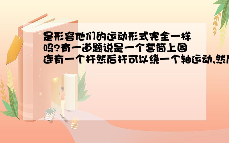 是形容他们的运动形式完全一样吗?有一道题说是一个套筒上固连有一个杆然后杆可以绕一个轴运动,然后套筒又是在另一个方向上其中还有一个杆沿他运动,这个完全不能理解是怎么样一个实