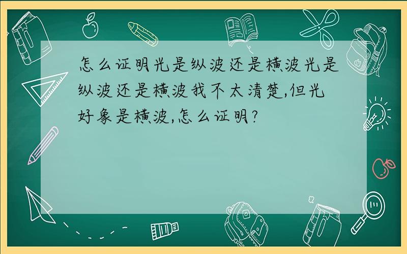 怎么证明光是纵波还是横波光是纵波还是横波我不太清楚,但光好象是横波,怎么证明?