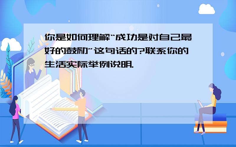 你是如何理解“成功是对自己最好的鼓励”这句话的?联系你的生活实际举例说明.