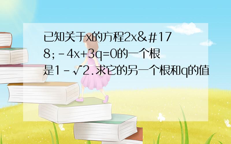 已知关于x的方程2x²-4x+3q=0的一个根是1-√2.求它的另一个根和q的值