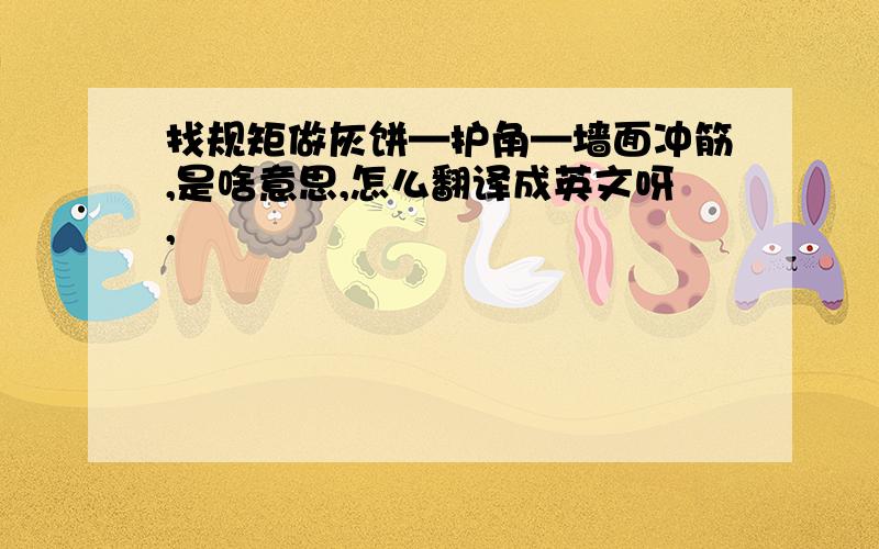 找规矩做灰饼—护角—墙面冲筋,是啥意思,怎么翻译成英文呀,