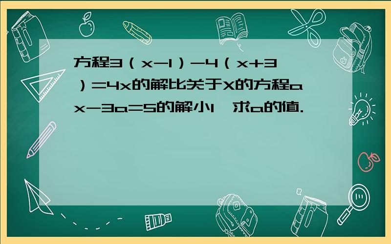 方程3（x-1）-4（x+3）=4x的解比关于X的方程ax-3a=5的解小1,求a的值.