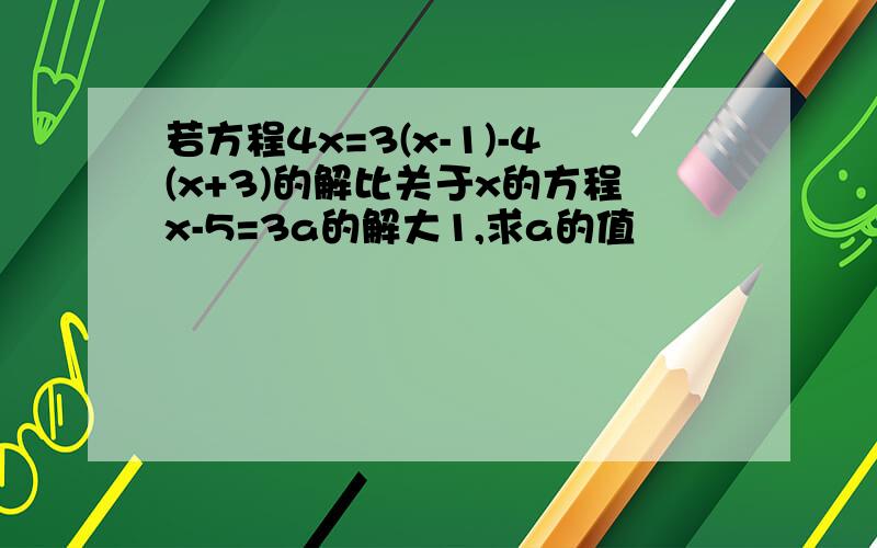 若方程4x=3(x-1)-4(x+3)的解比关于x的方程x-5=3a的解大1,求a的值