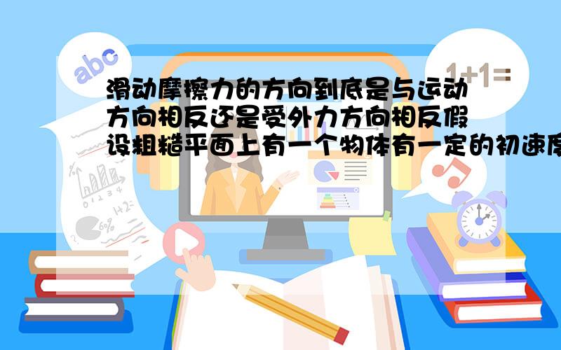 滑动摩擦力的方向到底是与运动方向相反还是受外力方向相反假设粗糙平面上有一个物体有一定的初速度正在运动,施加与初速度相反的力,此时运动方向为改变,所受的摩擦力方向是?