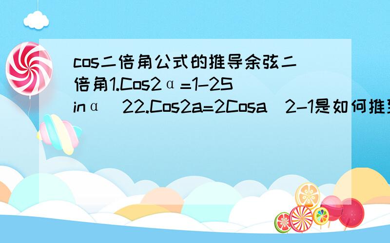 cos二倍角公式的推导余弦二倍角1.Cos2α=1-2Sinα^22.Cos2a=2Cosa^2-1是如何推到出来的?