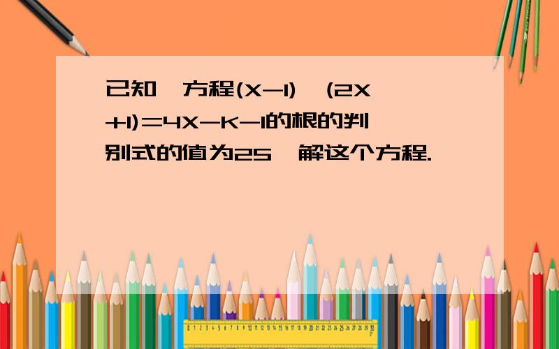 已知,方程(X-1)*(2X+1)=4X-K-1的根的判别式的值为25,解这个方程.