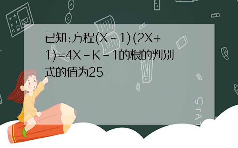 已知:方程(X-1)(2X+1)=4X-K-1的根的判别式的值为25
