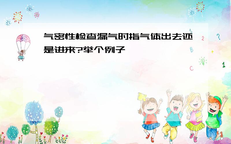 气密性检查漏气时指气体出去还是进来?举个例子