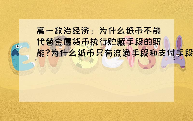 高一政治经济：为什么纸币不能代替金属货币执行贮藏手段的职能?为什么纸币只有流通手段和支付手段两种职能?我们通常买东西、银行取钱、存钱,用的不都是像纸一样的钱吗?难道现在还有