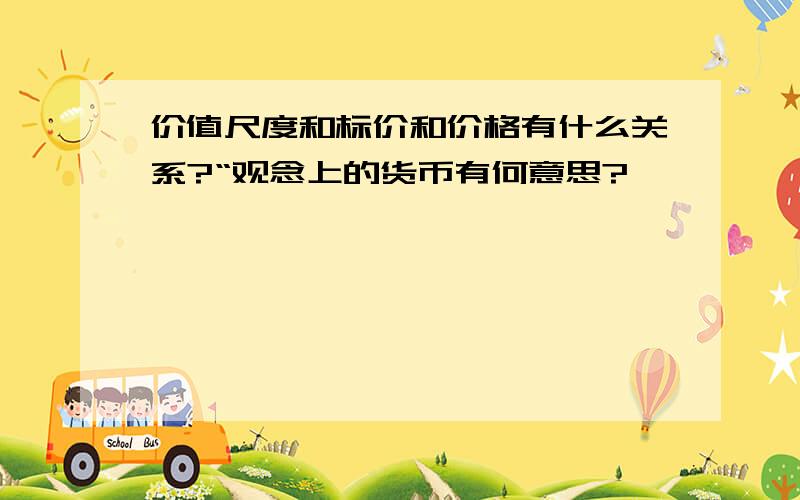 价值尺度和标价和价格有什么关系?“观念上的货币有何意思?