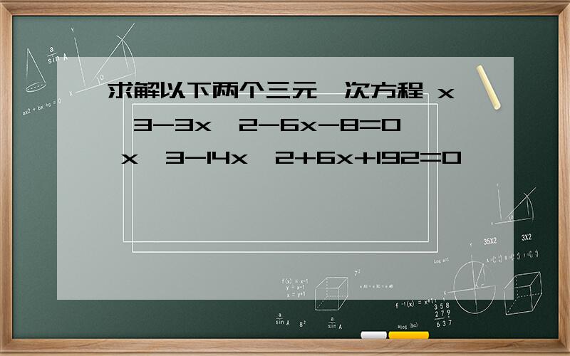 求解以下两个三元一次方程 x^3-3x^2-6x-8=0 x^3-14x^2+6x+192=0