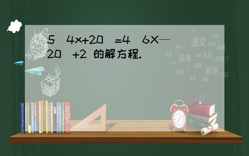 5(4x+20）=4（6X—20）+2 的解方程.