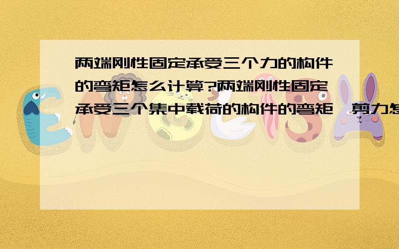 两端刚性固定承受三个力的构件的弯矩怎么计算?两端刚性固定承受三个集中载荷的构件的弯矩、剪力怎么计算? 不知道的不要来簇热闹!请提供计算公式和出处!