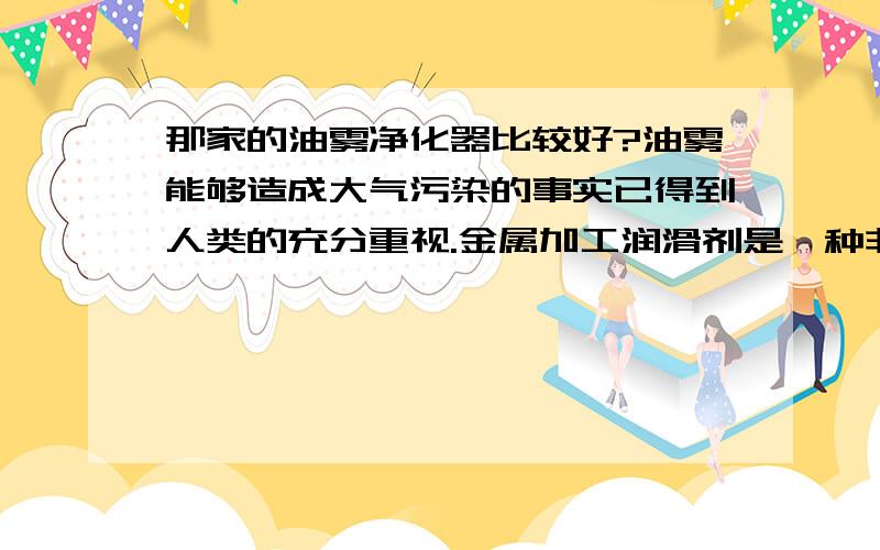 那家的油雾净化器比较好?油雾能够造成大气污染的事实已得到人类的充分重视.金属加工润滑剂是一种非常复杂的混合物