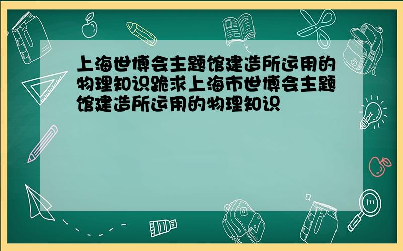 上海世博会主题馆建造所运用的物理知识跪求上海市世博会主题馆建造所运用的物理知识