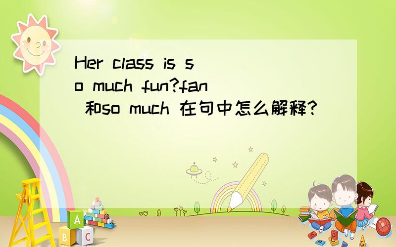 Her class is so much fun?fan 和so much 在句中怎么解释?