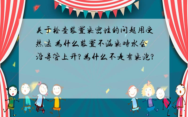 关于检查装置气密性的问题用受热法 为什么装置不漏气时水会沿导管上升?为什么不是有气泡?