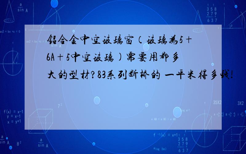 铝合金中空玻璃窗（玻璃为5+6A+5中空玻璃)需要用都多大的型材?83系列断桥的 一平米得多钱!