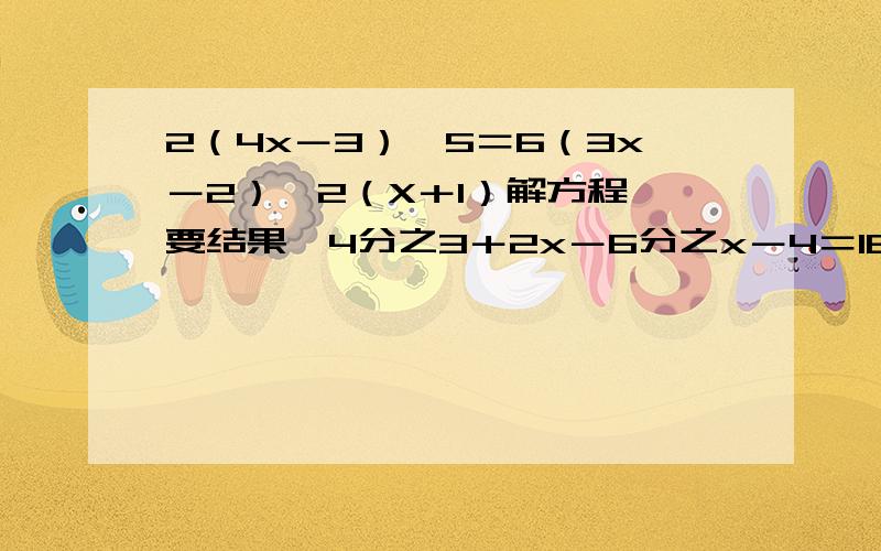 2（4x－3）﹣5＝6（3x－2）﹣2（X＋1）解方程,要结果,4分之3＋2x－6分之x－4＝18分之5－x ﹣1