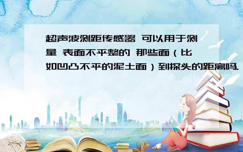 超声波测距传感器 可以用于测量 表面不平整的 那些面（比如凹凸不平的泥土面）到探头的距离吗.