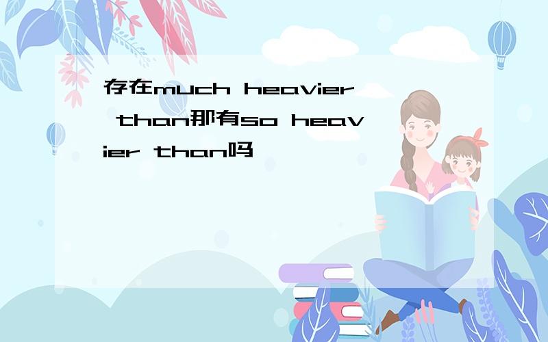 存在much heavier than那有so heavier than吗