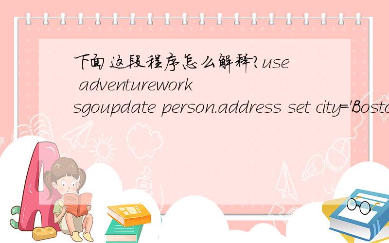 下面这段程序怎么解释?use adventureworksgoupdate person.address set city='Boston' where addressid=1请一句一句解释,特别是第一句这是数据库里面的一段程序