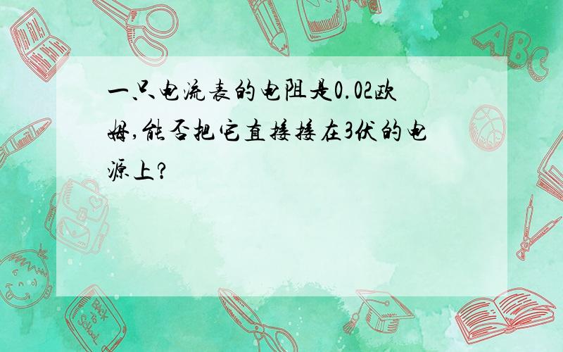 一只电流表的电阻是0.02欧姆,能否把它直接接在3伏的电源上?