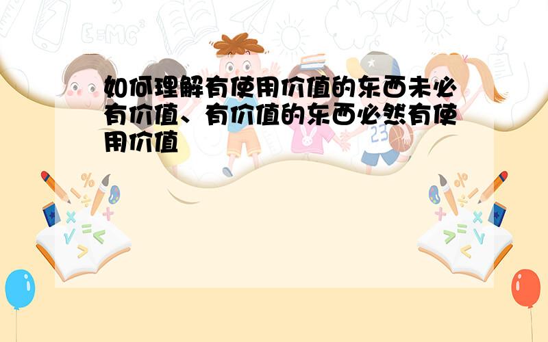 如何理解有使用价值的东西未必有价值、有价值的东西必然有使用价值