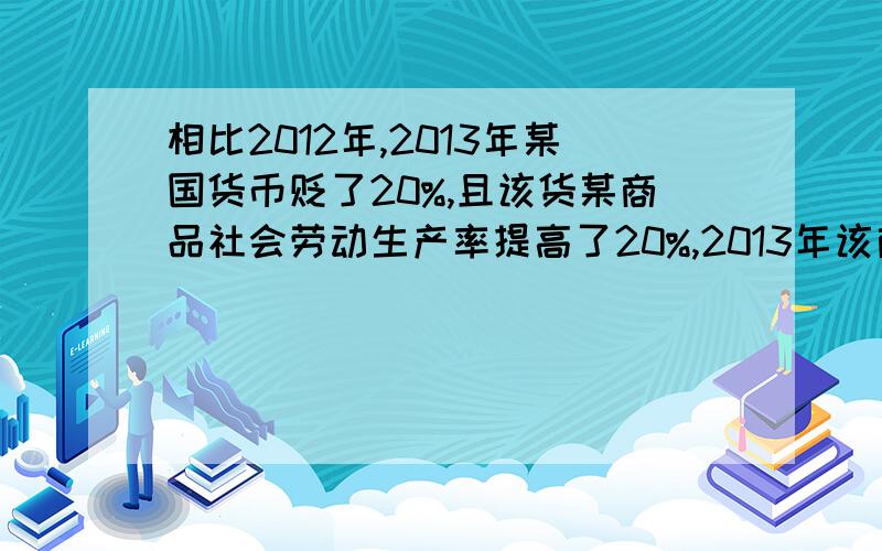 相比2012年,2013年某国货币贬了20%,且该货某商品社会劳动生产率提高了20%,2013年该商品价值用该国货币表示较前一年?