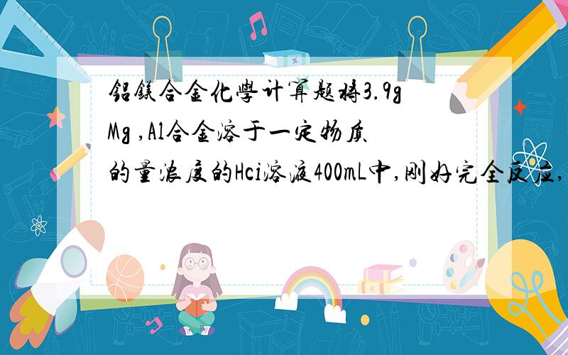 铝镁合金化学计算题将3.9gMg ,Al合金溶于一定物质的量浓度的Hci溶液400mL中,刚好完全反应,经检测合金和盐酸都无剩余,再向反应后的溶液中加入1mol/L的NaOH溶液后,生成沉淀,如果加入一定量的NaOH