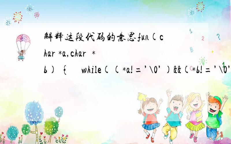 解释这段代码的意思fun(char *a,char  *b) {    while((*a!=’\0’)&&(*b!=’\0’)&&(*a==*b))    {   a++;  b++;}    return  (*a-*b); }