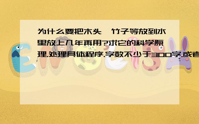 为什么要把木头、竹子等放到水里放上几年再用?求它的科学原理.处理具体程序.字数不少于300字.或者给出超链接.我现在是想把这些材料放在露天尽可能地时间长一些.所以听说可以采用问题