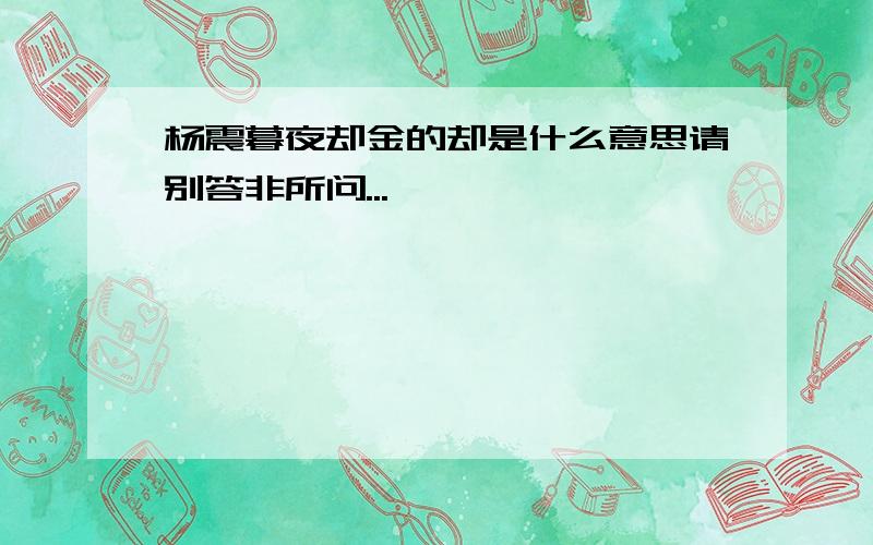 杨震暮夜却金的却是什么意思请别答非所问...