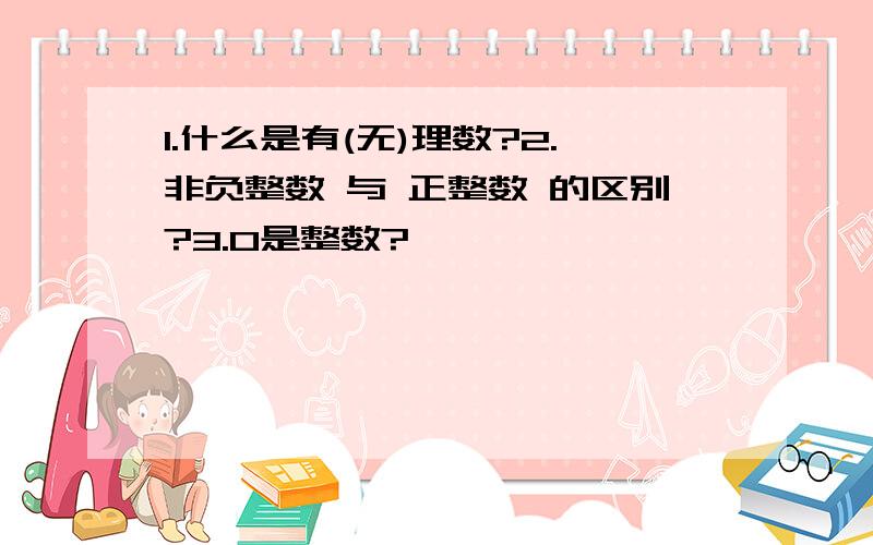 1.什么是有(无)理数?2.非负整数 与 正整数 的区别?3.0是整数?