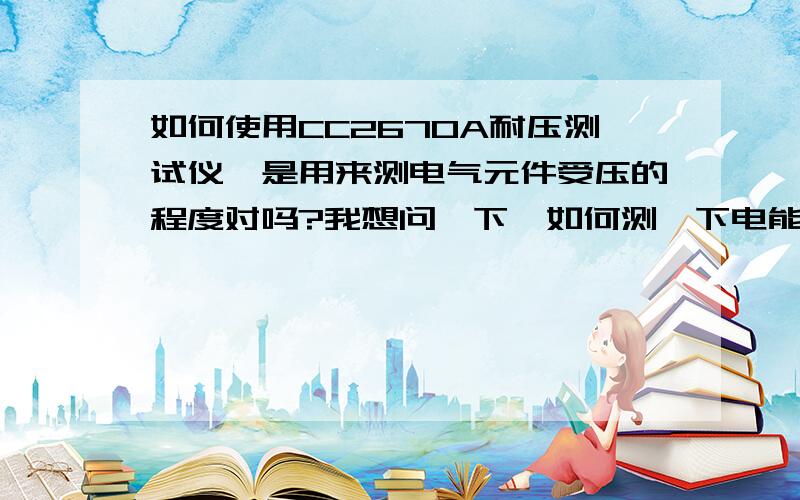 如何使用CC2670A耐压测试仪,是用来测电气元件受压的程度对吗?我想问一下,如何测一下电能表的受压多少没有使用过耐压测试仪,如果对电能表的耐压实验?怎么操作?谢谢你的回答,我发了一张