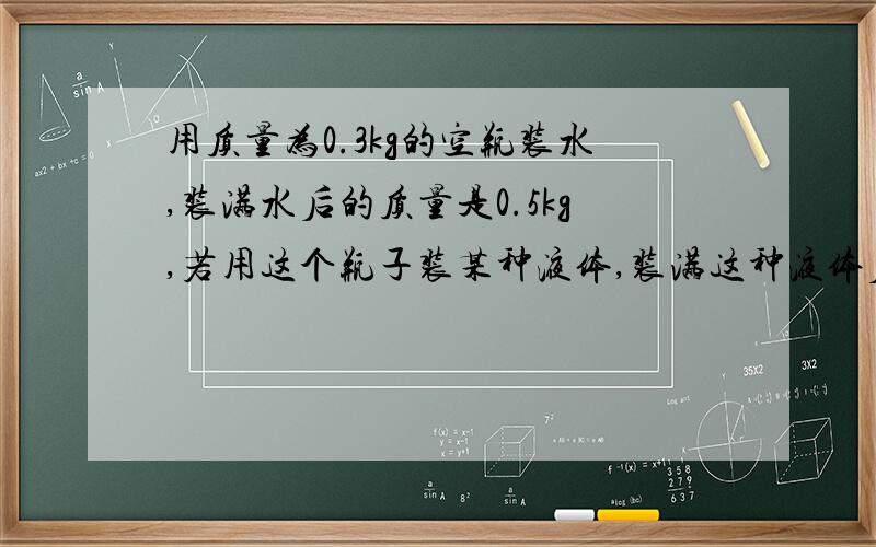 用质量为0.3kg的空瓶装水,装满水后的质量是0.5kg,若用这个瓶子装某种液体,装满这种液体后质量为0.46kg,这种液体的密度是多少?