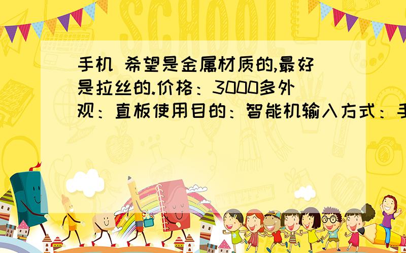 手机 希望是金属材质的,最好是拉丝的.价格：3000多外观：直板使用目的：智能机输入方式：手写网络：不限操作系统：Android,iPhone,OMS屏幕尺寸：3.6英寸,4.0英寸及以上摄像头：500万以上G18怎