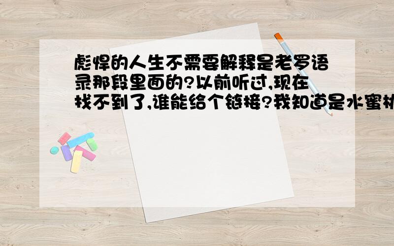 彪悍的人生不需要解释是老罗语录那段里面的?以前听过,现在找不到了,谁能给个链接?我知道是水蜜桃那个 mp3的题目是什么？