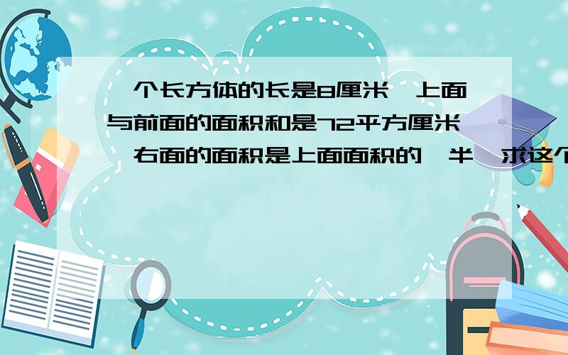 一个长方体的长是8厘米,上面与前面的面积和是72平方厘米,右面的面积是上面面积的一半,求这个长方体的体积不能用方程.