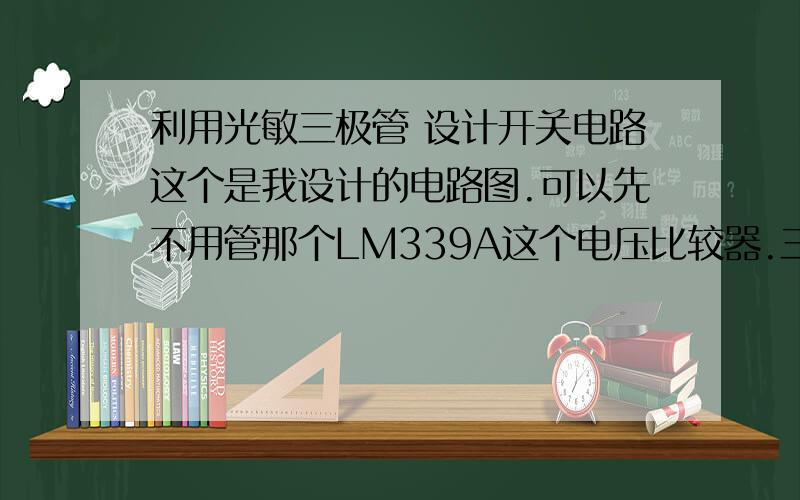 利用光敏三极管 设计开关电路这个是我设计的电路图.可以先不用管那个LM339A这个电压比较器.三极管用的是2N3904,光敏三极管用的是BPV11按照理论的话,我感觉是这样的1 有光照射的时候 BPV11 工