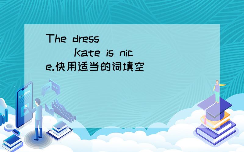 The dress ______ Kate is nice.快用适当的词填空