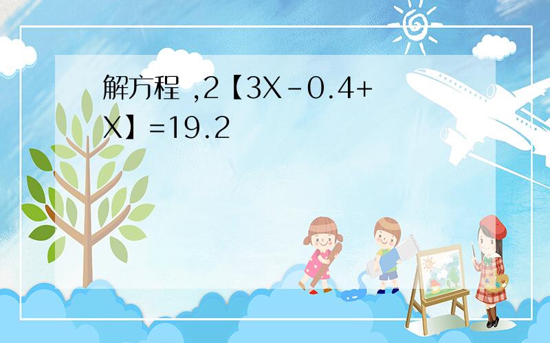 解方程 ,2【3X-0.4+X】=19.2