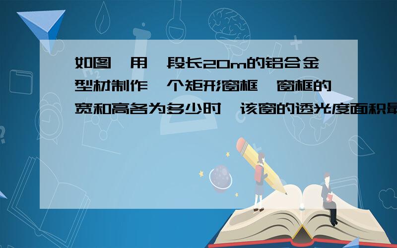 如图,用一段长20m的铝合金型材制作一个矩形窗框,窗框的宽和高各为多少时,该窗的透光度面积最大(精确到0.1m,且不计铝合金型材的宽度)图