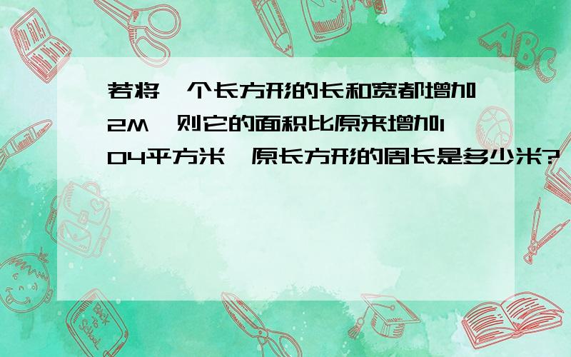 若将一个长方形的长和宽都增加2M,则它的面积比原来增加104平方米,原长方形的周长是多少米?