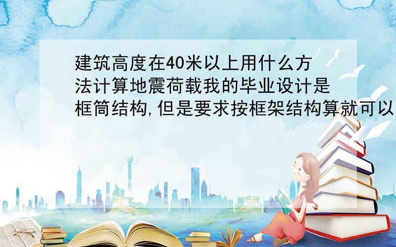 建筑高度在40米以上用什么方法计算地震荷载我的毕业设计是框筒结构,但是要求按框架结构算就可以,那是时程分析法吗