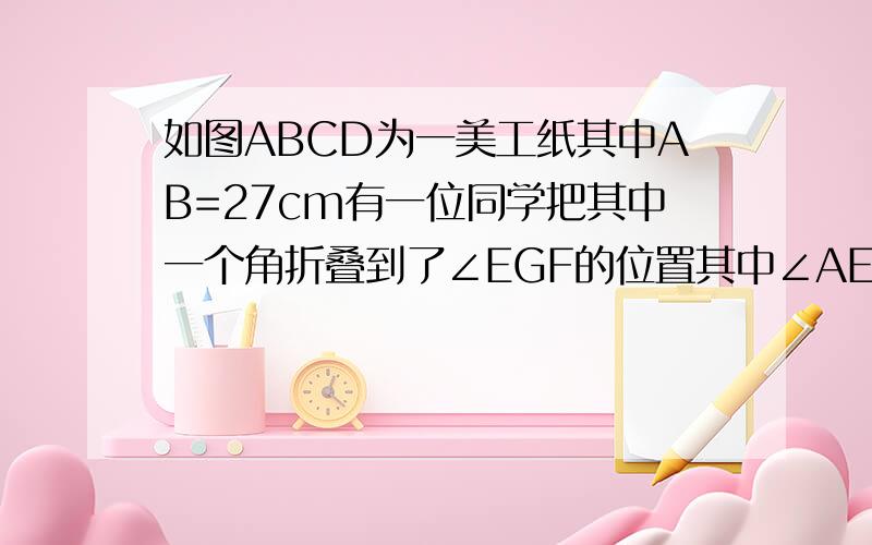 如图ABCD为一美工纸其中AB=27cm有一位同学把其中一个角折叠到了∠EGF的位置其中∠AEG=60°AE=20cm求EF长如图,ABCD为一美工纸其中AB=27cm,有一位同学把其中一个角折叠到了∠EGF的位置,其中∠AEG=60°,A