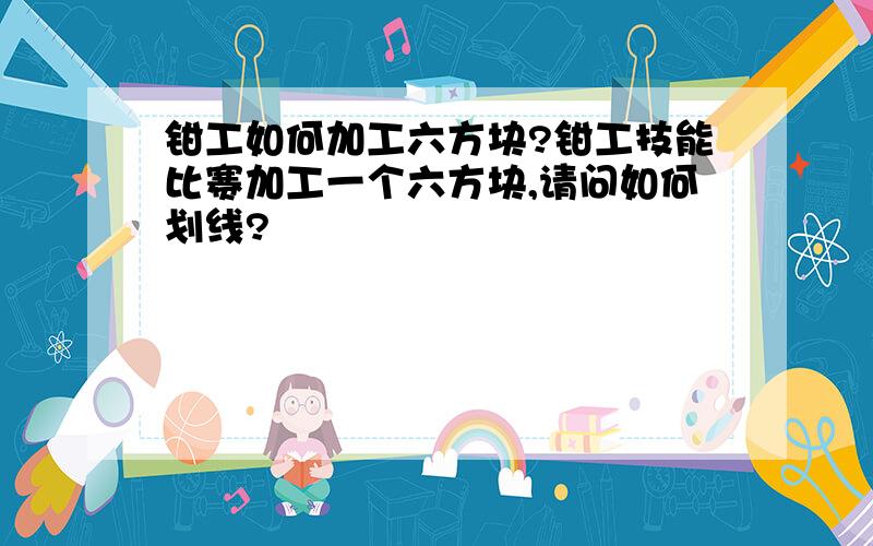 钳工如何加工六方块?钳工技能比赛加工一个六方块,请问如何划线?