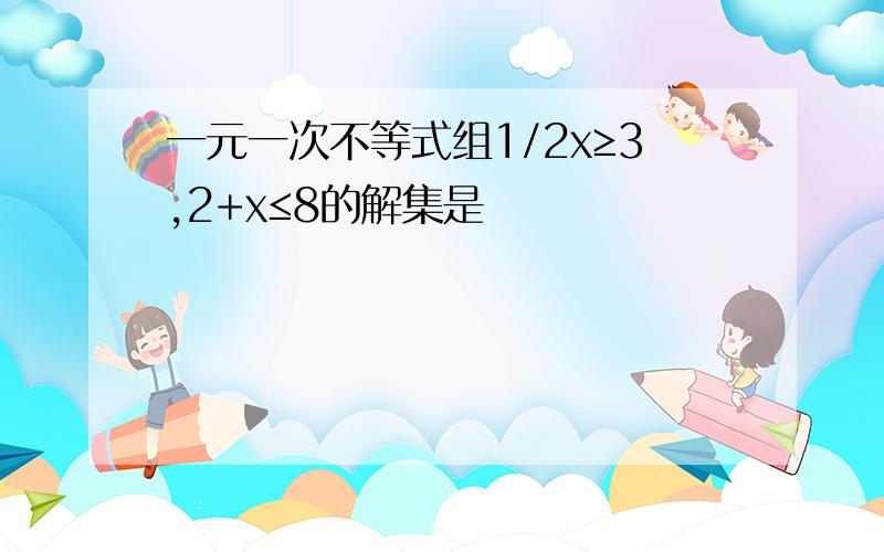 一元一次不等式组1/2x≥3,2+x≤8的解集是