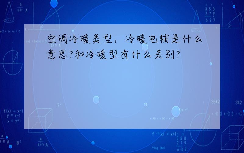 空调冷暖类型：冷暖电辅是什么意思?和冷暖型有什么差别?