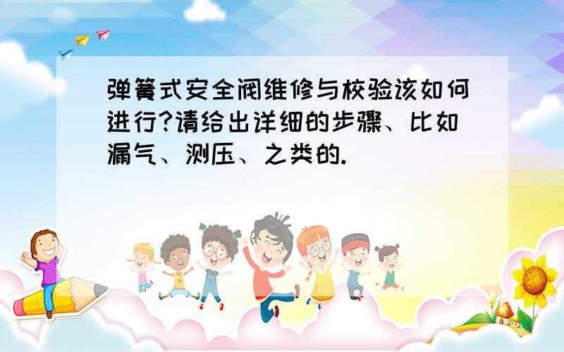 弹簧式安全阀维修与校验该如何进行?请给出详细的步骤、比如漏气、测压、之类的.